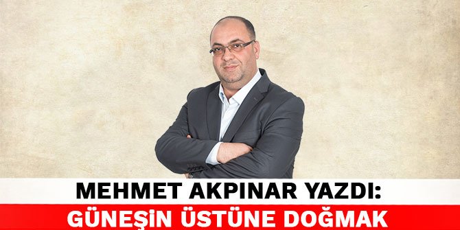 Mehmet Akpınar yazdı: Güneşin üstüne doğmak