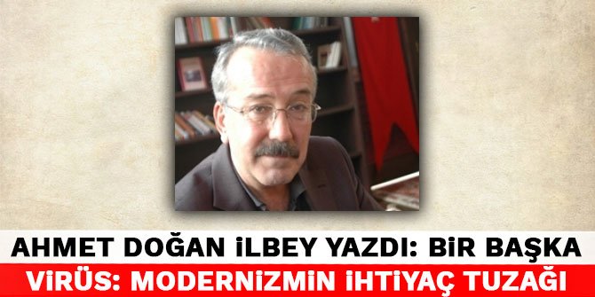 Ahmet Doğan İlbey Yazdı: Bir başka virüs: modernizmin ihtiyaç tuzağı