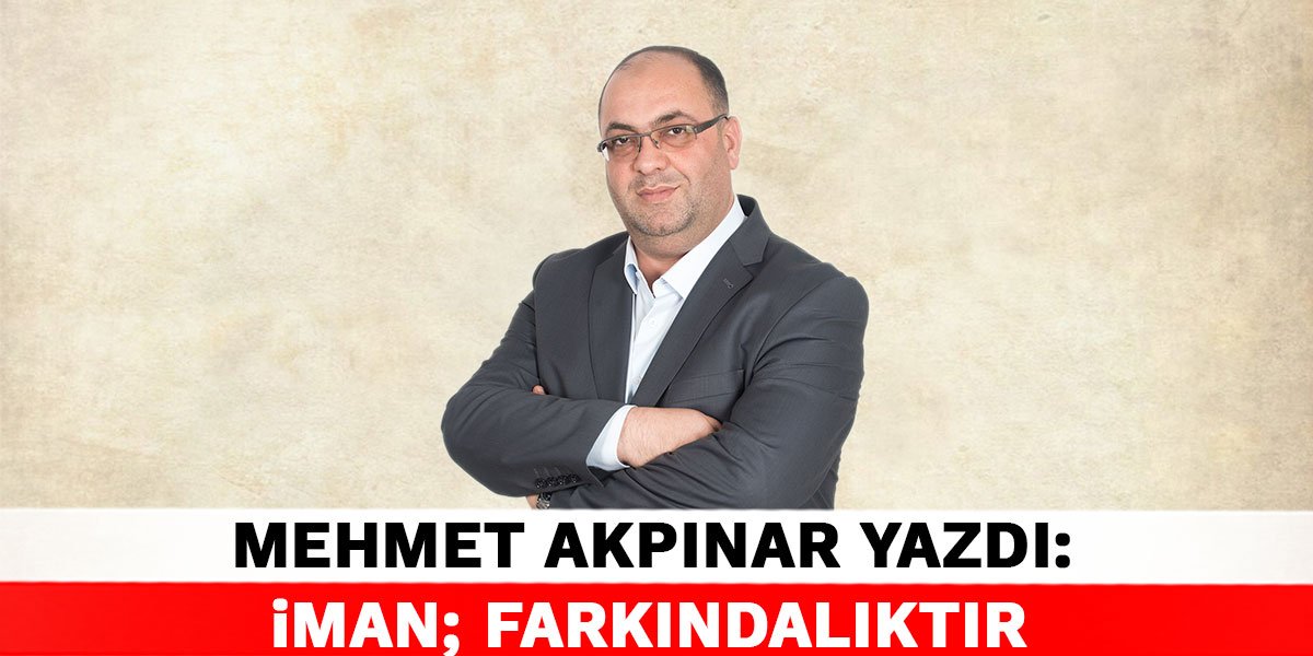 Mehmet Akpınar yazdı: İman; Farkındalıktır