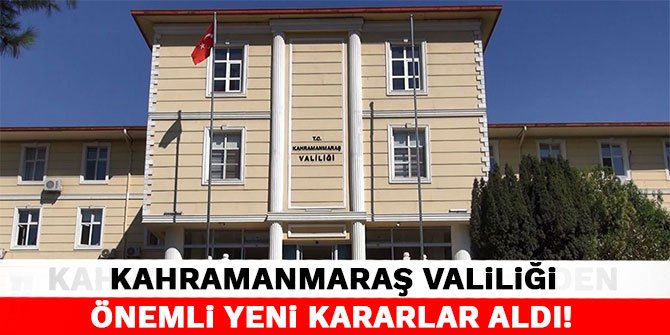 Kahramanmaraş Valiliği önemli yeni kararlar aldı!