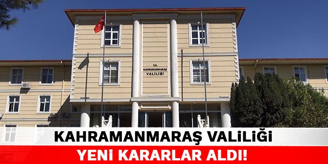 Kahramanmaraş Valiliği yeni kararlar aldı!
