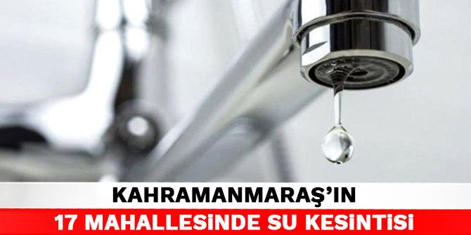 Kahramanmaraş'ın 17 mahallesinde su kesintisi