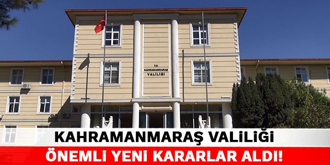 Kahramanmaraş Valiliği önemli yeni kararlar aldı