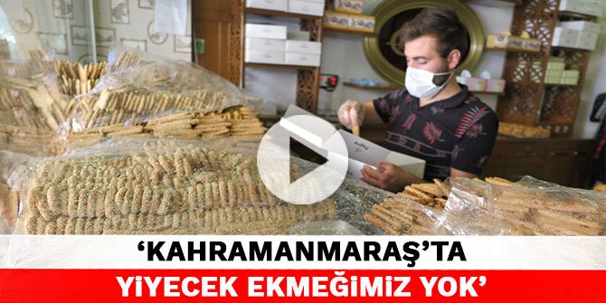 'Kahramanmaraş’ta yiyecek ekmeğimiz yok'