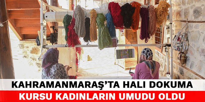 Kahramanmaraş’ta halı dokuma kursu kadınların umudu oldu