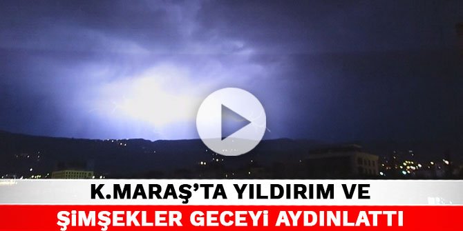 Kahramanmaraş’ta yıldırım ve şimşekler geceyi aydınlattı