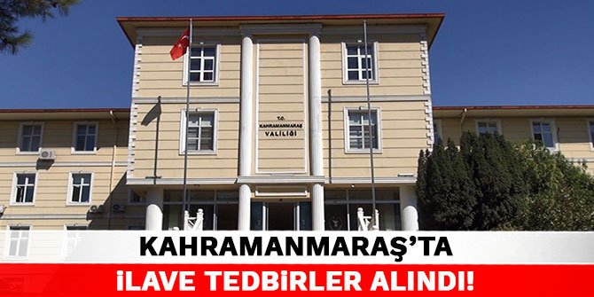 Kahramanmaraş'ta tedbirlere ek olarak ilave tedbirler alındı