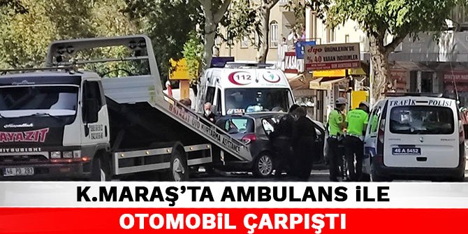 Kahramanmaraş'ta ambulans ile otomobil çarpıştı