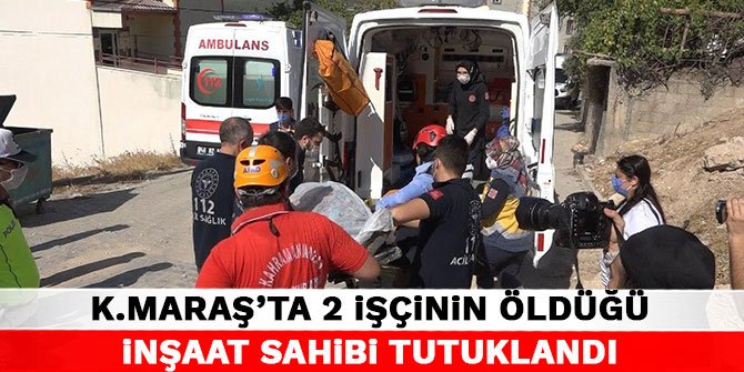 Kahramanmaraş'ta 2 işçinin öldüğü inşaat sahibi tutuklandı