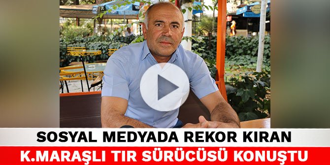 Sosyal medyada rekor kıran Kahramanmaraşlı tır sürücüsü konuştu