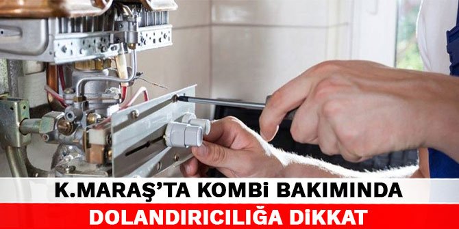 Kahramanmaraş'ta kombi bakımında dolandırıcılığa dikkat