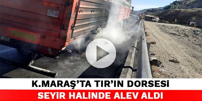 Kahramanmaraş'ta TIR'ın dorsesi seyir halinde alev aldı