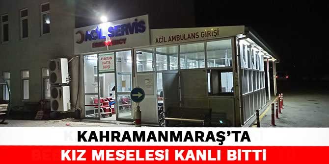 Kahramanmaraş’ta kız meselesi kanlı bitti