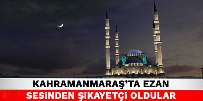 Kahramanmaraş'ta ezan sesinden şikayetçi oldular!