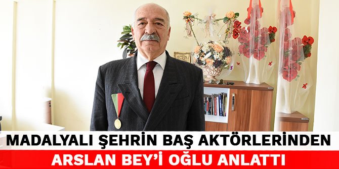 Madalyalı şehrin baş aktörlerinden Arslan Bey’i oğlu anlattı