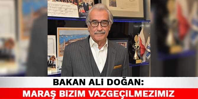 Bakan Ali Doğan: Maraş bizim vazgeçilmezimiz