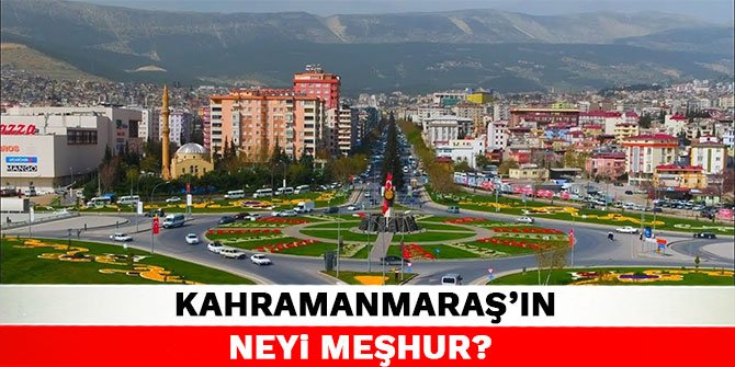 Kahramanmaraş'ın neyi meşhur?