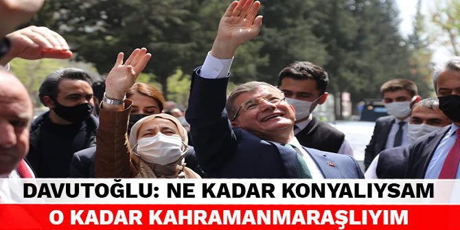 Ahmet Davutoğlu: Ne kadar Konyalıysam o kadar Kahramanmaraşlıyım