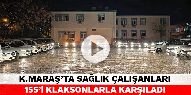 Kahramanmaraş'ta sağlık çalışanları 155’i klaksonlarla karşıladı