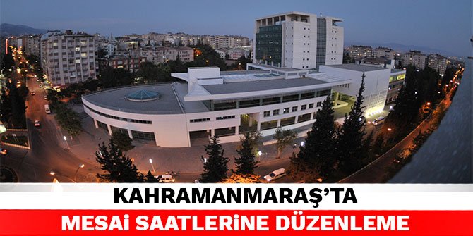 Kahramanmaraş'ta mesai saatlerine düzenleme