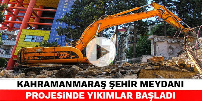 Kahramanmaraş Şehir Meydanı Projesinde yıkımlar başladı