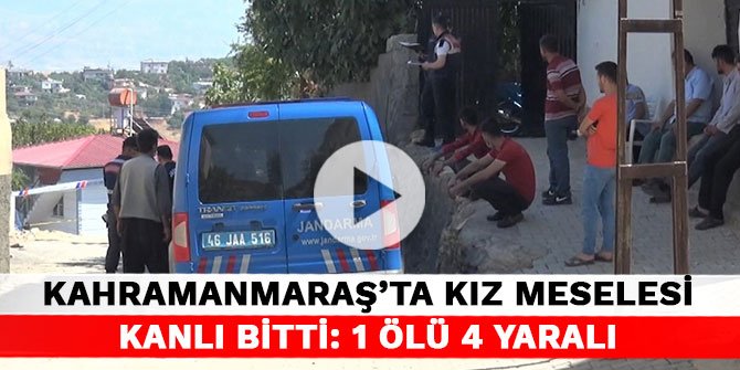 Kahramanmaraş’ta kız meselesi kanlı bitti: 1 ölü 4 yaralı