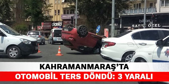 Kahramanmaraş’ta otomobil ters döndü: 3 yaralı
