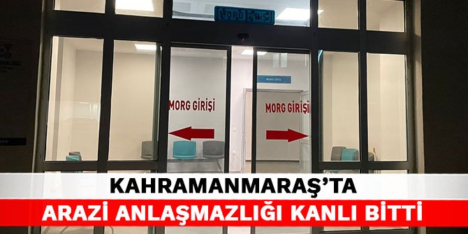 Kahramanmaraş’ta arazi anlaşmazlığı kanlı bitti