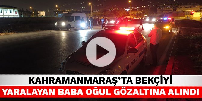 Kahramanmaraş’ta bekçiyi yaralayan baba oğul gözaltına alındı