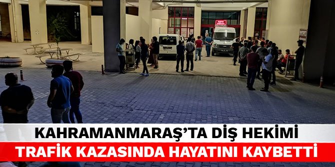 Kahramanmaraş’ta diş hekimi trafik kazasında hayatını kaybetti