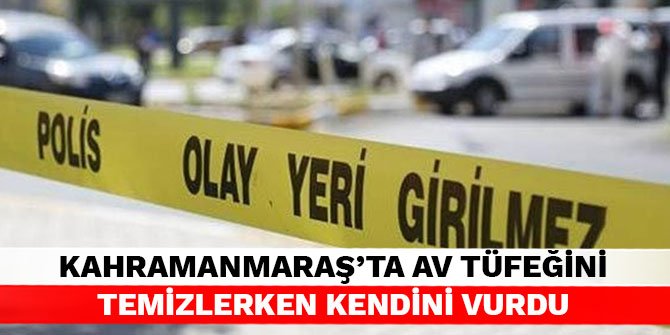 Kahramanmaraş’ta av tüfeğini temizlerken kendini vurdu