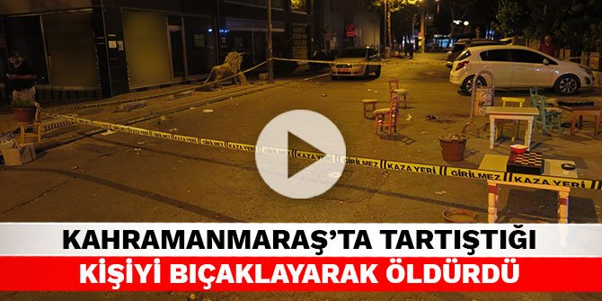Kahramanmaraş’ta tartıştığı kişiyi bıçaklayarak öldürdü