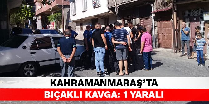 Kahramanmaraş’ta bıçaklı kavga: 1 yaralı