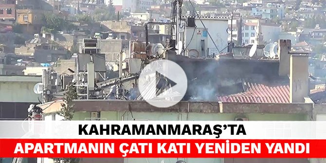 Kahramanmaraş’ta apartmanın çatı katı yeniden yandı
