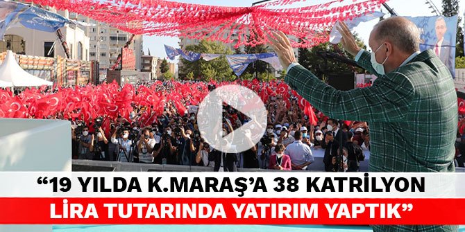 Cumhurbaşkanı Erdoğan, “19 yılda Kahramanmaraş'a 38 katrilyon lira tutarında yatırım yaptık”