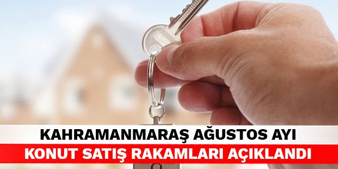 Kahramanmaraş Ağustos ayı konut satış rakamları açıklandı
