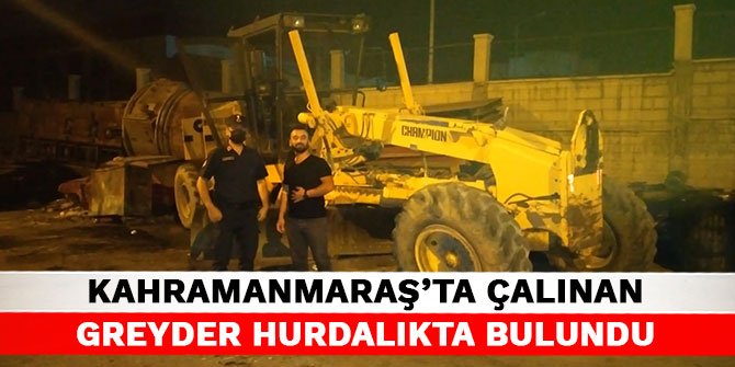 Kahramanmaraş’ta çalınan greyder hurdalıkta bulundu