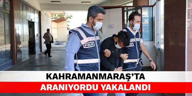 Kahramanmaraş'ta aranıyordu yakalandı