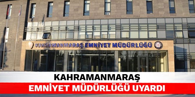 Kahramanmaraş Emniyet Müdürlüğü uyardı