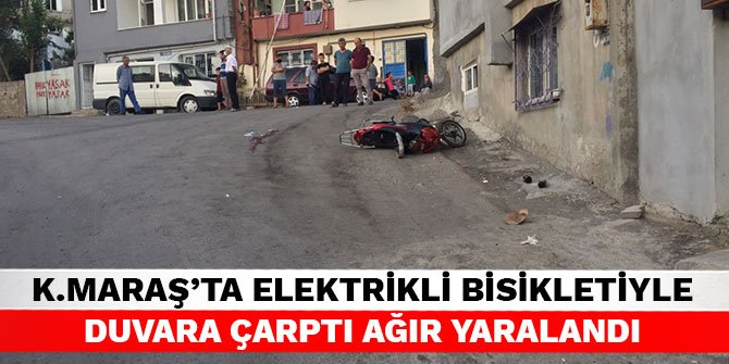 Kahramanmaraş’ta elektrikli bisikletiyle duvara çarptı ağır yaralandı