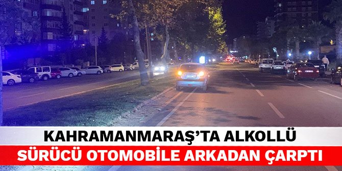 Kahramanmaraş'ta alkollü sürücü otomobile arkadan çarptı