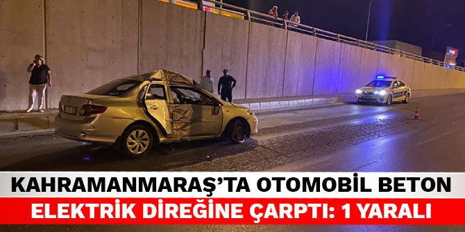 Kahramanmaraş’ta otomobil beton elektrik direğine çarptı: 1 yaralı