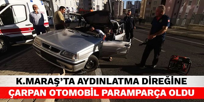 Kahramanmaraş’ta aydınlatma direğine çarpan otomobil paramparça oldu
