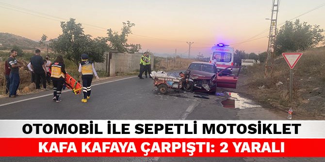 Kahramanmaraş’ta otomobil ile sepetli motosiklet kafa kafaya çarpıştı: 2 yaralı