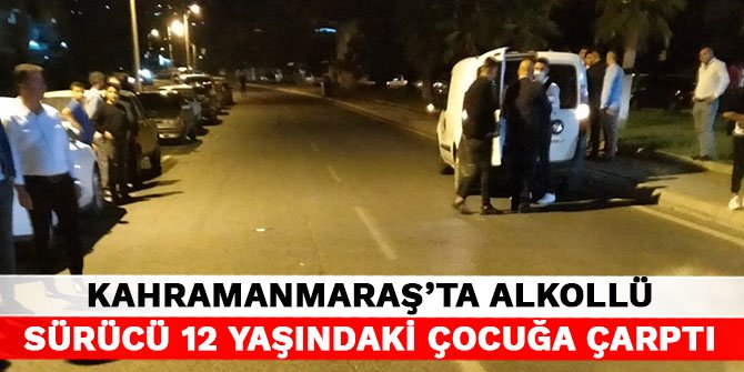 Kahramanmaraş’ta alkollü sürücü 12 yaşındaki çocuğa çarptı