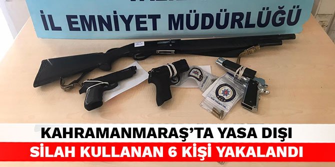 Kahramanmaraş’ta yasa dışı silah kullanan 6 kişi yakalandı