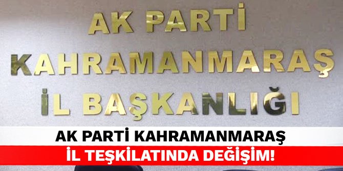 AK Parti Kahramanmaraş İl Teşkilatında değişim!