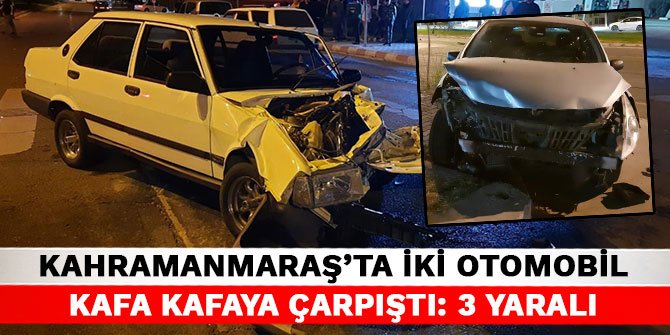 Kahramanmaraş’ta iki otomobil kafa kafaya çarpıştı: 3 yaralı