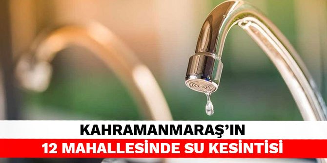 Kahramanmaraş'ın 12 mahallesinde su kesintisi