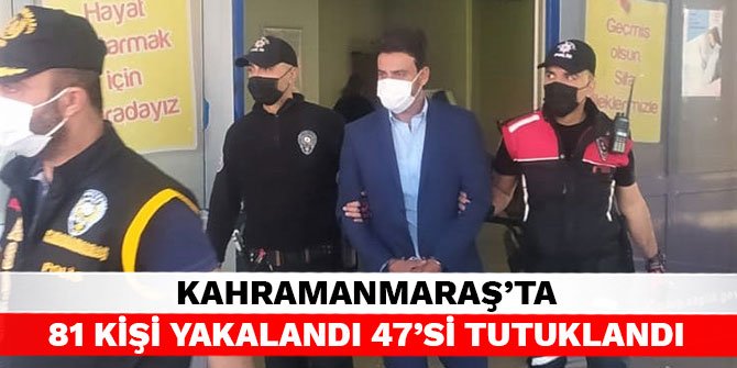 Kahramanmaraş'ta 81 kişi yakalandı 47'si tutuklandı